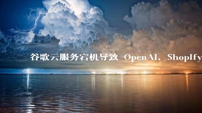 谷歌云服务宕机导致 OpenAI、Shopify 等服务中断，此次宕机的具体技术原因是什么？