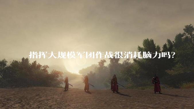 指挥大规模军团作战很消耗脑力吗？