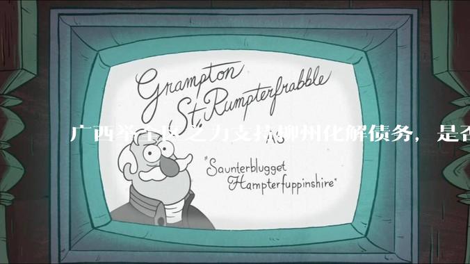 广西举全区之力支持柳州化解债务，是否意味着***隐性债务正受到越来越多的重视？