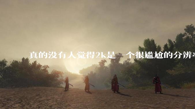 真的没有人觉得2k是一个很尴尬的分辨率吗？