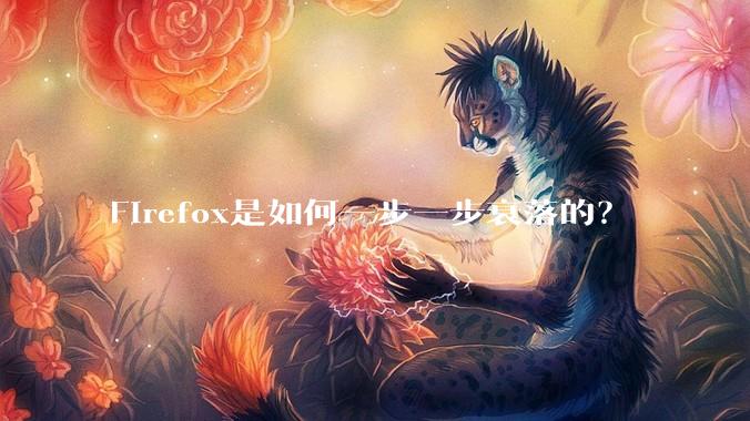 Firefox是如何一步一步衰落的？