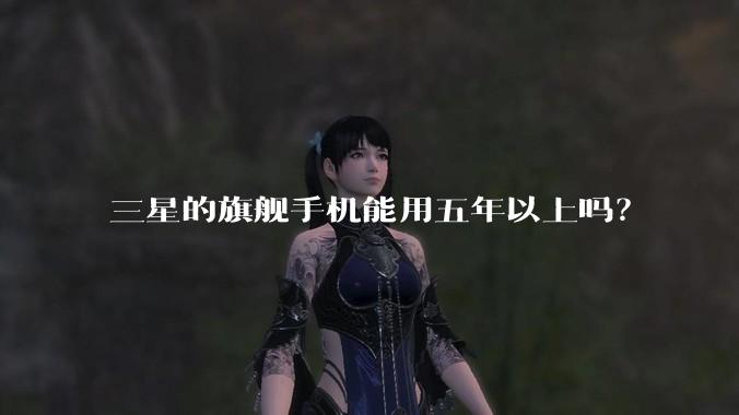 三星的旗舰手机能用五年以上吗？