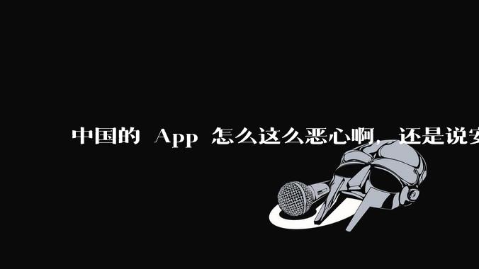 中国的 App 怎么这么恶心啊，还是说安卓恶心？