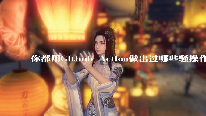 你都用Github Action做出过哪些骚操作？